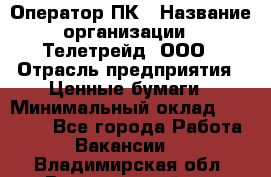 Оператор ПК › Название организации ­ Телетрейд, ООО › Отрасль предприятия ­ Ценные бумаги › Минимальный оклад ­ 40 000 - Все города Работа » Вакансии   . Владимирская обл.,Вязниковский р-н